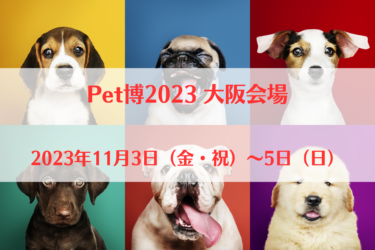 Pet博2023 大阪会場（2023年11月3日（金・祝）～5日（日））｜インテックス大阪（大阪府大阪市）